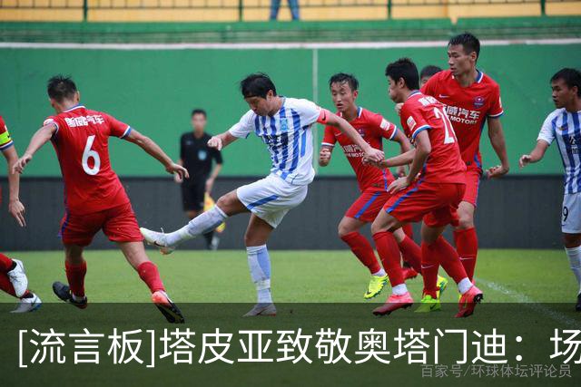 [流言板]塔皮亚致敬奥塔门迪：场内外的领袖，国家队永远是你的家